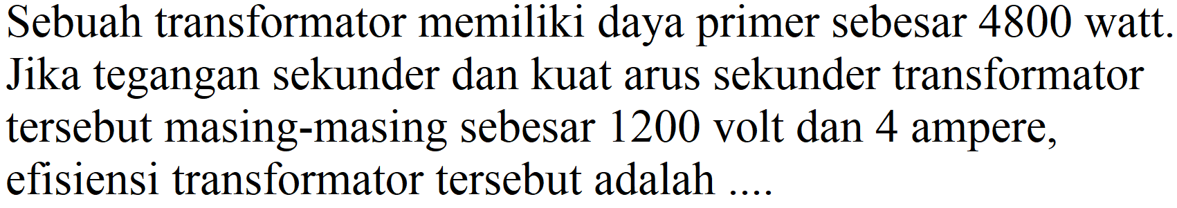 Sebuah transformator memiliki daya primer sebesar 4800 watt. Jika tegangan sekunder dan kuat arus sekunder transformator tersebut masing-masing sebesar 1200 volt dan 4 ampere, efisiensi transformator tersebut adalah ....