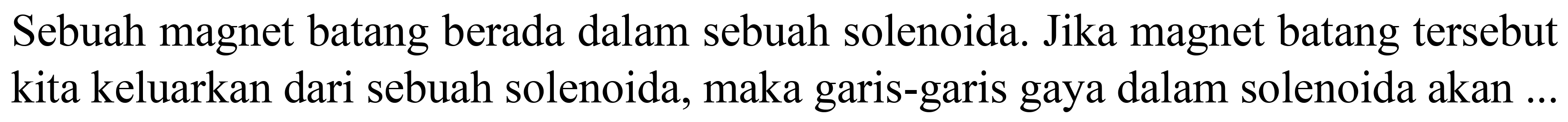 Sebuah magnet batang berada dalam sebuah solenoida. Jika magnet batang tersebut kita keluarkan dari sebuah solenoida, maka garis-garis gaya dalam solenoida akan ..