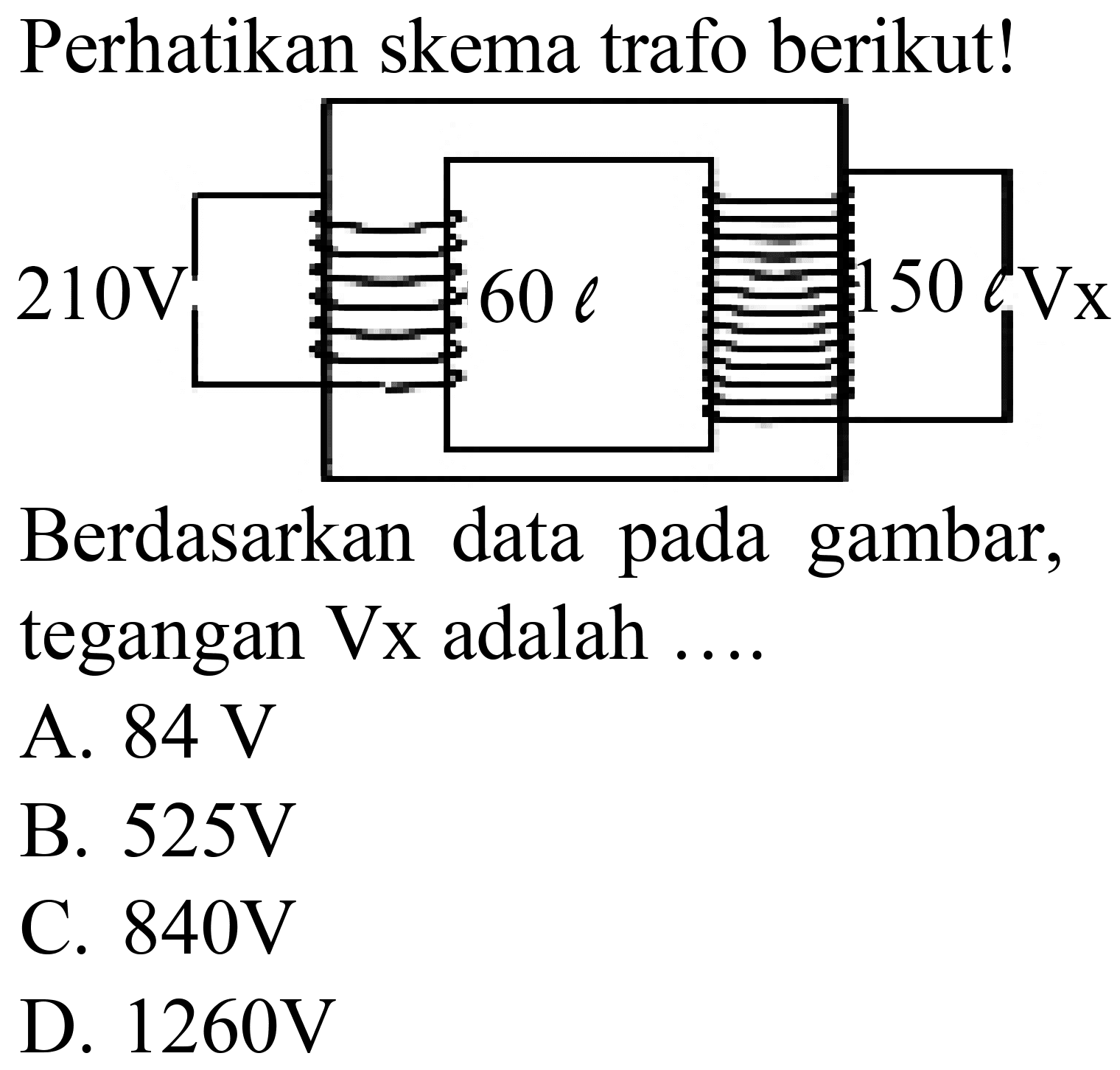 Perhatikan skema trafo berikut!
Berdasarkan data pada gambar, tegangan  Vx  adalah ....
A.  84 ~V 
B.  525 ~V 
C.  840 ~V 
D.  1260 ~V 