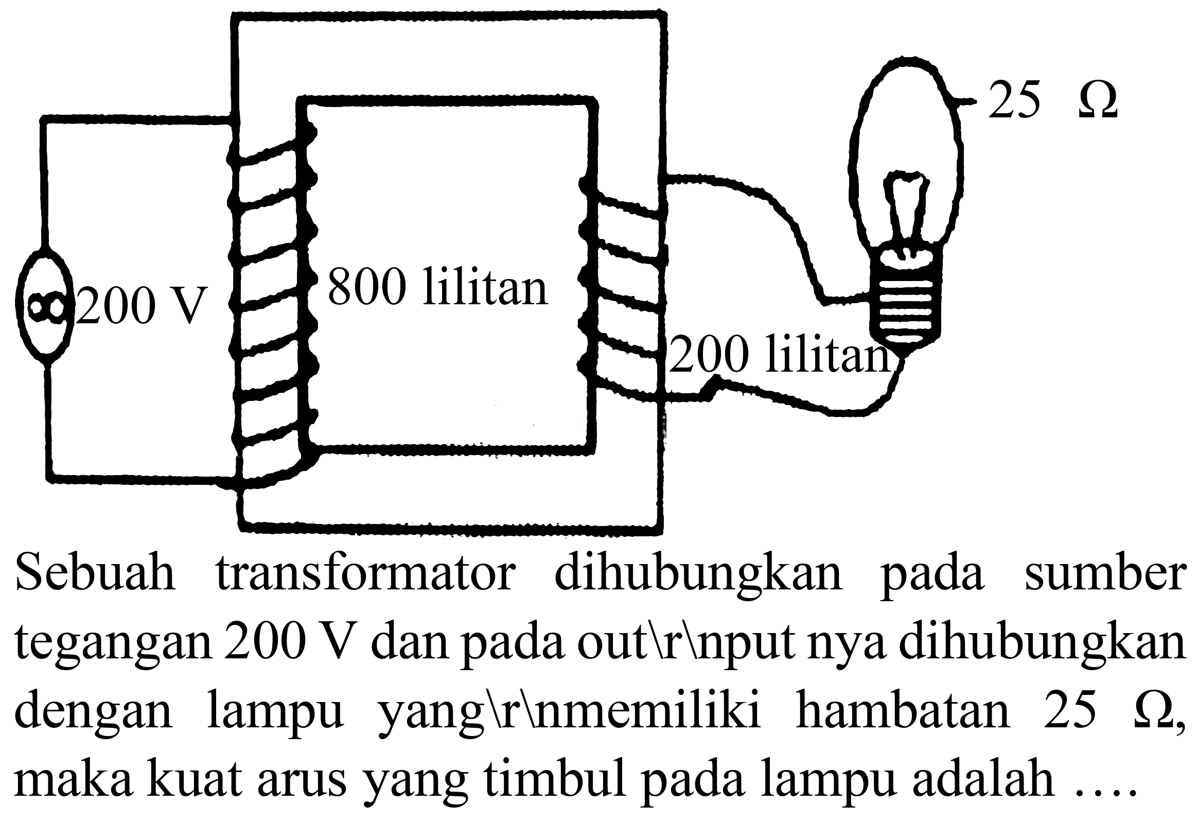 Sebuah transformator dihubungkan pada sumber tegangan  200 ~V  dan pada out  backslash  r lnput nya dihubungkan dengan lampu yang  backslash  rınmemiliki hambatan  25 Omega , maka kuat arus yang timbul pada lampu adalah ...