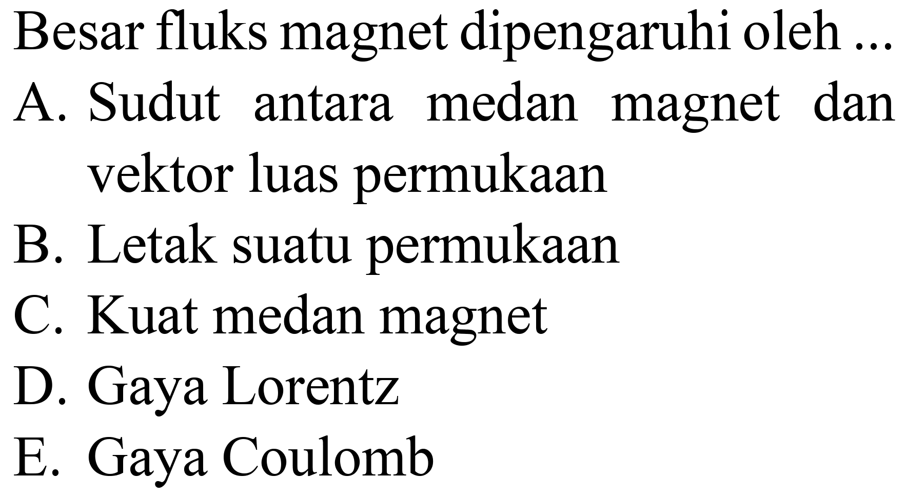 Besar fluks magnet dipengaruhi oleh ..
A. Sudut antara medan magnet dan vektor luas permukaan
B. Letak suatu permukaan
C. Kuat medan magnet
D. Gaya Lorentz
E. Gaya Coulomb