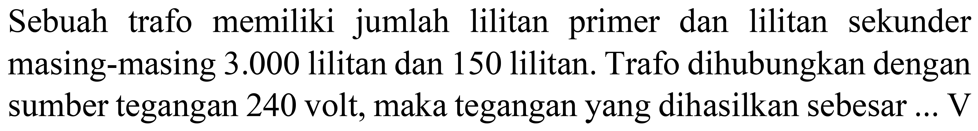 Sebuah trafo memiliki jumlah lilitan primer dan lilitan sekunder masing-masing 3.000 lilitan dan 150 lilitan. Trafo dihubungkan dengan sumber tegangan 240 volt, maka tegangan yang dihasilkan sebesar ... V