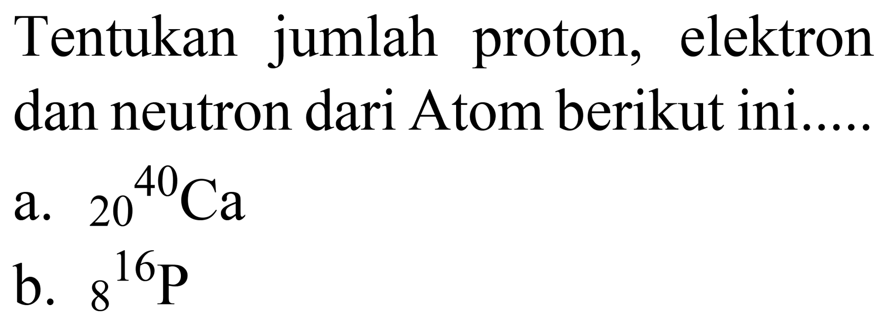 Tentukan jumlah proton, elektron dan neutron dari Atom berikut ini.....
a.  20^(40) Ca 
b.  8^(16) P 