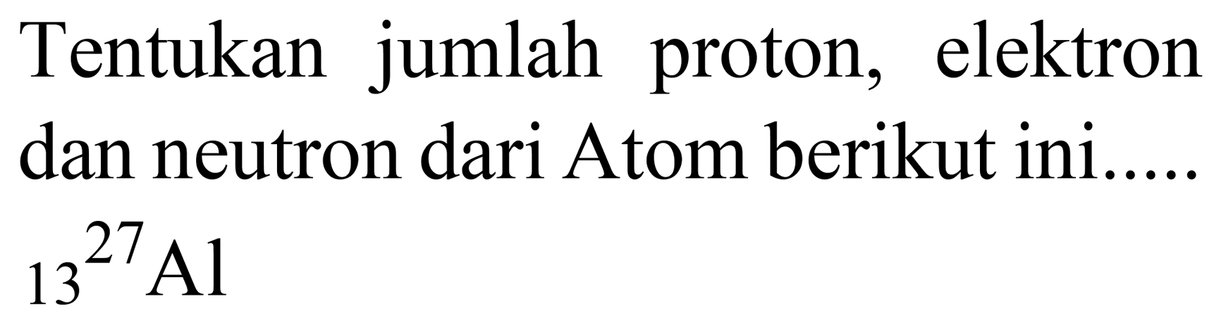 Tentukan jumlah proton, elektron dan neutron dari Atom berikut ini.  { )_(13)/( )^(27) Al