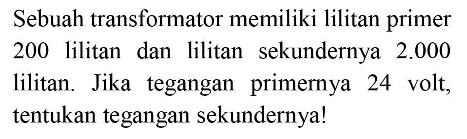 Sebuah transformator memiliki lilitan primer 200 lilitan dan lilitan sekundernya  2.000  lilitan. Jika tegangan primernya 24 volt, tentukan tegangan sekundernya!