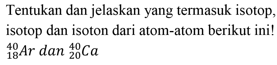 Tentukan dan jelaskan yang termasuk isotop, isotop dan isoton dari atom-atom berikut ini!  { )_(18)^(40) A r d a n{ )_(20)^(40) Ca