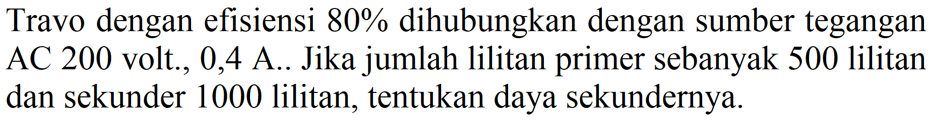 Travo dengan efisiensi  80 %  dihubungkan dengan sumber tegangan AC 200 volt., 0,4 A.. Jika jumlah lilitan primer sebanyak 500 lilitan dan sekunder 1000 lilitan, tentukan daya sekundernya.