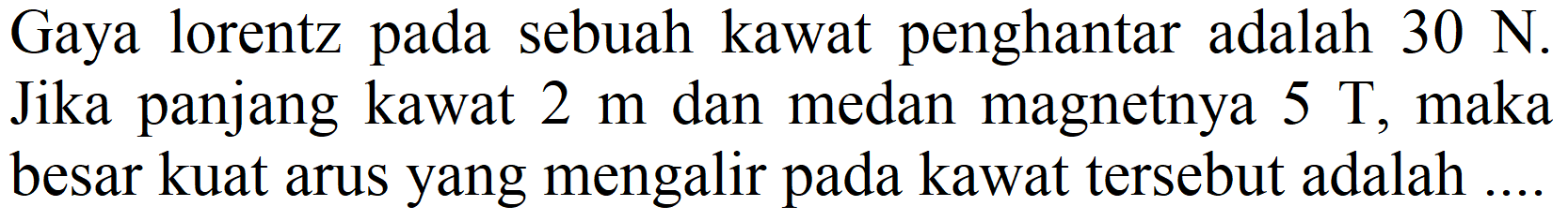 Gaya lorentz pada sebuah kawat penghantar adalah  30 ~N . Jika panjang kawat  2 m  dan medan magnetnya  5 ~T , maka besar kuat arus yang mengalir pada kawat tersebut adalah.