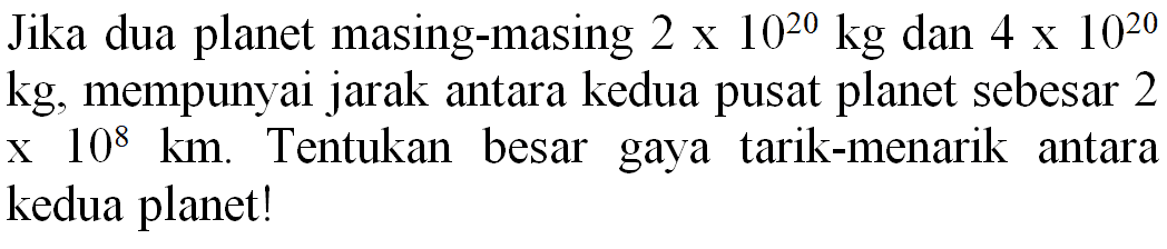 Jika dua planet masing-masing  2 x 10^(20) kg  dan  4 x 10^(20)   kg , mempunyai jarak antara kedua pusat planet sebesar 2 x  10^(8) ~km . Tentukan besar gaya tarik-menarik antara kedua planet!