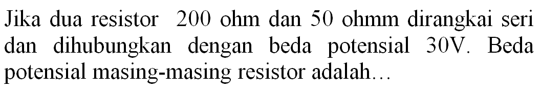 Jika dua resistor 200 ohm dan 50 ohmm dirangkai seri dan dihubungkan dengan beda potensial  30 ~V . Beda potensial masing-masing resistor adalah...