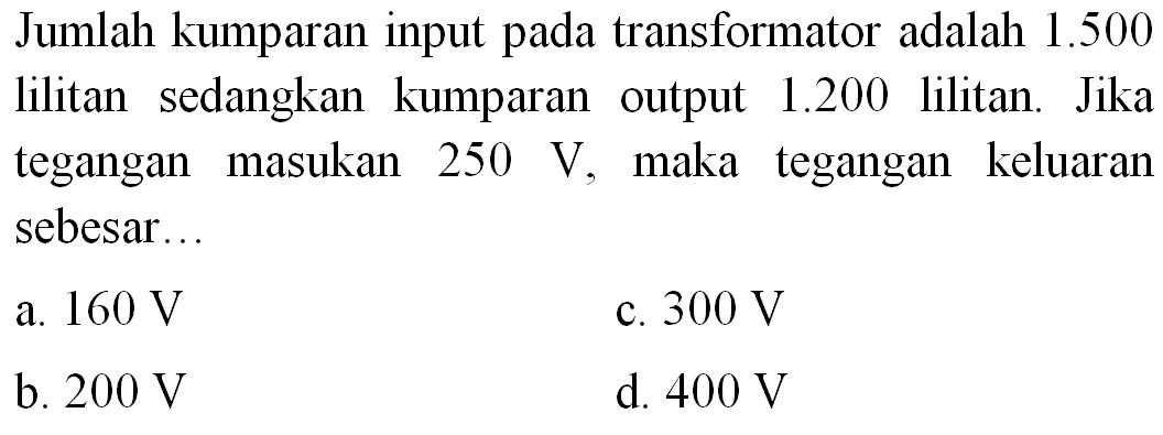 Jumlah kumparan input pada transformator adalah  1.500  lilitan sedangkan kumparan output  1.200  lilitan. Jika tegangan masukan  250 ~V , maka tegangan keluaran sebesar..
a.  160 ~V 
c.  300 ~V 
b.  200 ~V 
d.  400 ~V 