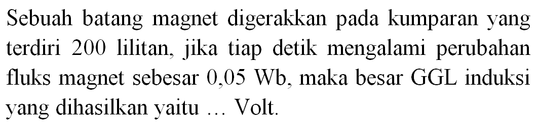 Sebuah batang magnet digerakkan pada kumparan yang terdiri 200 lilitan, jika tiap detik mengalami perubahan fluks magnet sebesar  0,05 ~Wb , maka besar GGL induksi yang dihasilkan yaitu ... Volt.