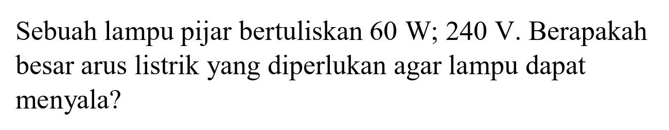 Sebuah lampu pijar bertuliskan  60 ~W ; 240 ~V . Berapakah besar arus listrik yang diperlukan agar lampu dapat menyala?