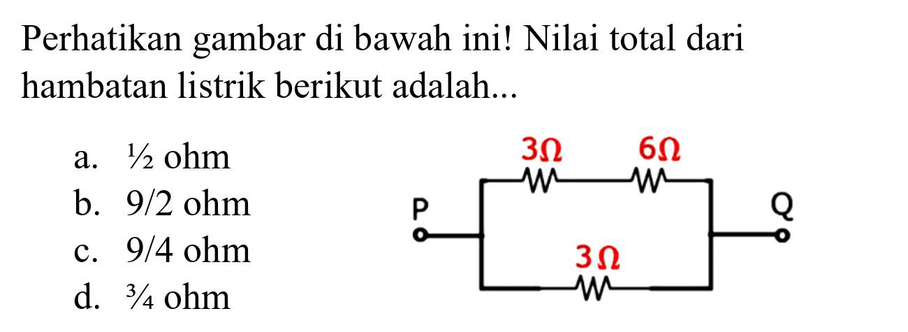 Perhatikan gambar di bawah ini! Nilai total dari hambatan listrik berikut adalah...
a. 1/2 ohm
b.  9 / 2 ohm 
c.  9 / 4 ohm 
d.  3 / 4  ohm