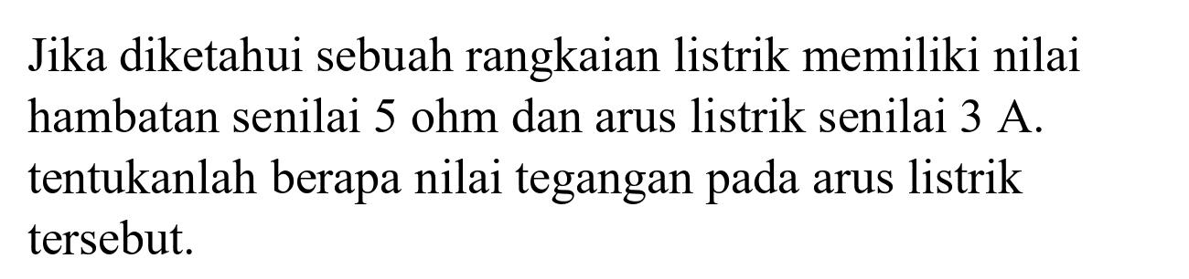 Jika diketahui sebuah rangkaian listrik memiliki nilai hambatan senilai  5 ohm  dan arus listrik senilai  3 A . tentukanlah berapa nilai tegangan pada arus listrik tersebut.