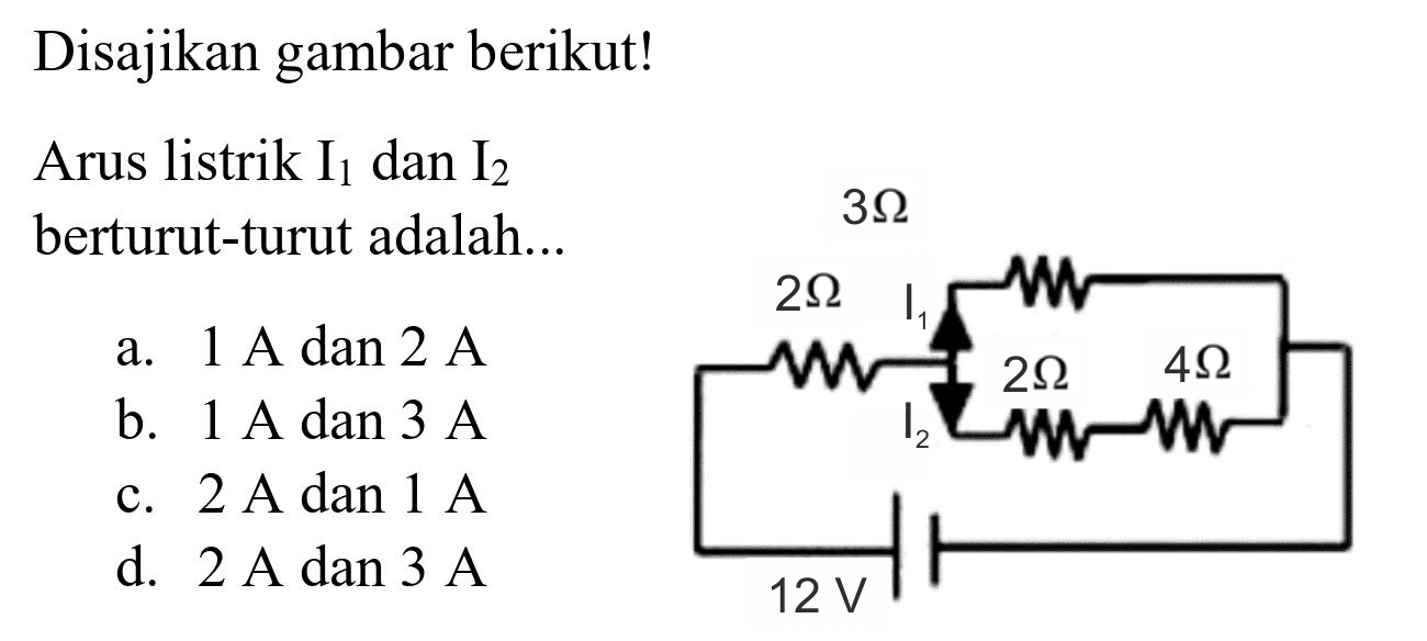 Disajikan gambar berikut!
Arus listrik  I_(1)  dan  I_(2) 
berturut-turut adalah...
a.  1 A dan 2 A 
b.  1 A dan 3 A 
c.  2 A  dan  1 A 
d.  2 A  dan  3 A 