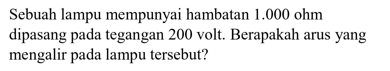 Sebuah lampu mempunyai hambatan  1.000 ohm  dipasang pada tegangan 200 volt. Berapakah arus yang mengalir pada lampu tersebut?