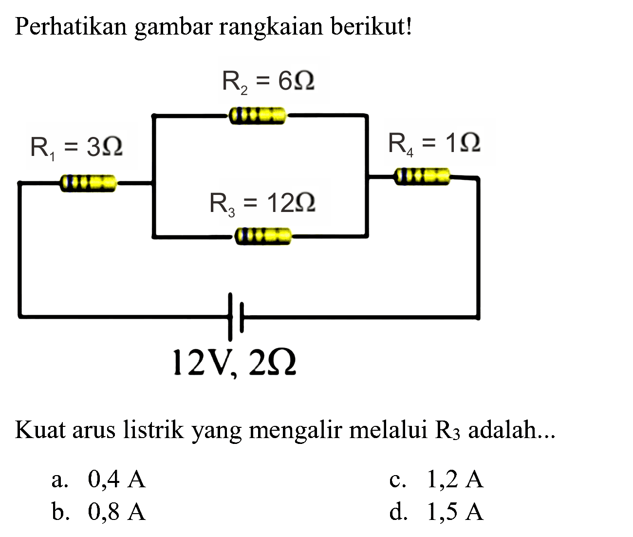 Perhatikan gambar rangkaian berikut!
Kuat arus listrik yang mengalir melalui  R_(3)  adalah...
a.  0,4 A 
c.  1,2 A 
b.  0,8 A 
d.  1,5 A 