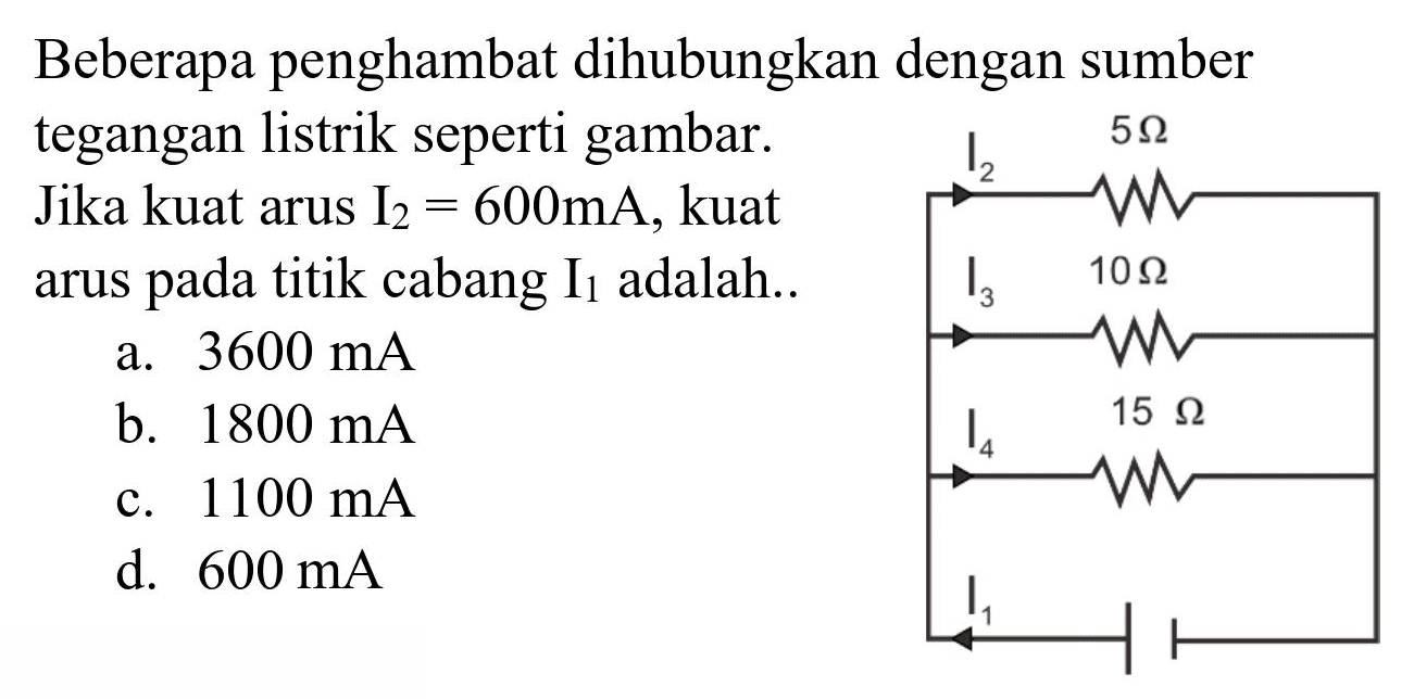 Beberapa penghambat dihubungkan dengan sumber tegangan listrik seperti gambar. Jika kuat arus  I_(2)=600 ~mA , kuat arus pada titik cabang  I_(1)  adalah.
a.  3600 ~mA 
b.  1800 ~mA 
c.  1100 ~mA 
d.  600 ~A 