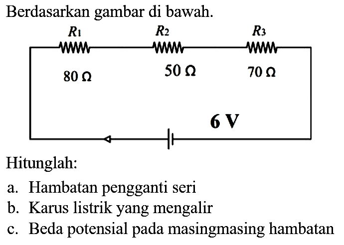 Berdasarkan gambar di bawah.
Hitunglah:
a. Hambatan pengganti seri
b. Karus listrik yang mengalir
c. Beda potensial pada masingmasing hambatan