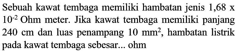 Sebuah kawat tembaga memiliki hambatan jenis  1,68 x   10^(-2) Ohm  meter. Jika kawat tembaga memiliki panjang  240 cm  dan luas penampang  10 mm^(2) , hambatan listrik pada kawat tembaga sebesar... ohm