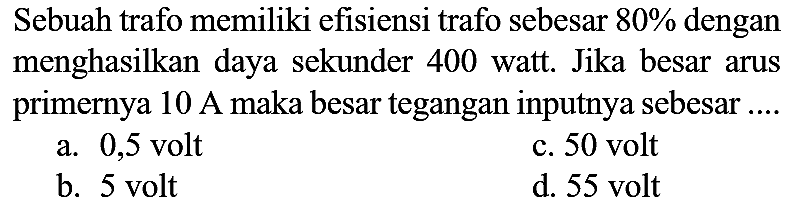 Sebuah trafo memiliki efisiensi trafo sebesar 80% dengan menghasilkan daya sekunder 400 watt. Jika besar arus primernya 10 A maka besar tegangan inputnya sebesar ....
