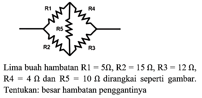 Lima buah hambatan  R 1=5 Ohm, R 2=15 Ohm, R 3=12 Ohm ,  R 4=4 Ohm  dan  R 5=10 Ohm  dirangkai seperti gambar. Tentukan: besar hambatan penggantinya