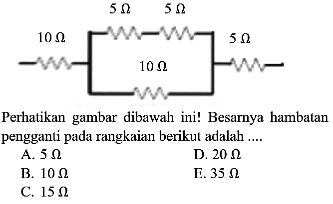 5 Ohm 5 Ohm 
10 Ohm 10 Ohm 5 Ohm 
Perhatikan gambar dibawah ini! Besarnya hambatan pengganti pada rangkaian berikut adalah ....