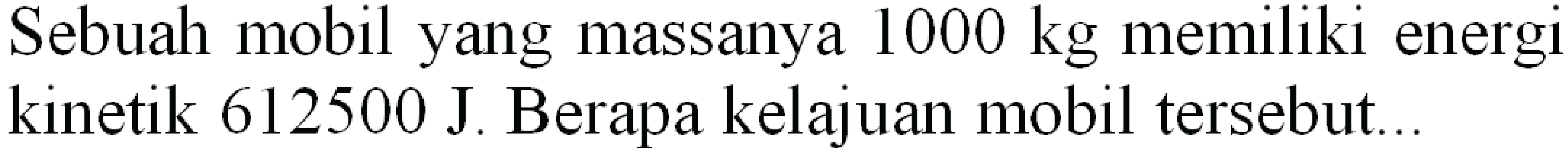 Sebuah mobil yang massanya  1000 kg  memiliki energi kinetik  612500 ~J . Berapa kelajuan mobil tersebut..