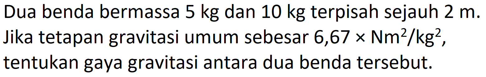 Dua benda bermassa  5 kg  dan  10 kg  terpisah sejauh  2 m . Jika tetapan gravitasi umum sebesar  6,67 x Nm^(2) / kg^(2) , tentukan gaya gravitasi antara dua benda tersebut.