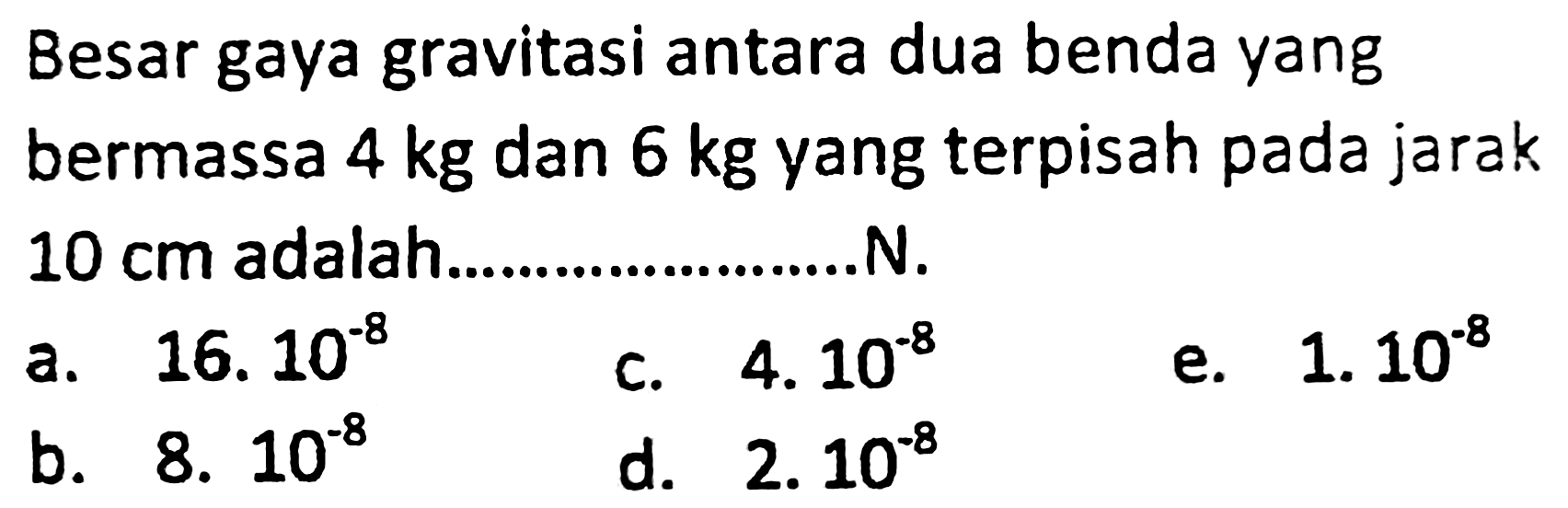 Besar gaya gravitasi antara dua benda yang
bermassa  4 kg  dan  6 kg  yang terpisah pada jarak  10 cm  adalah.......................
a.  16.10^(-8) 
c.  4.10^(-8) 
e.  1.10^(-8) 