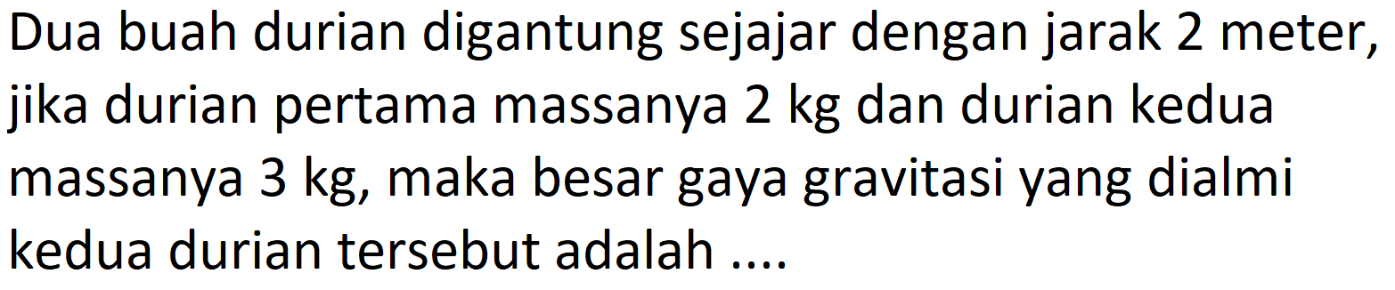 Dua buah durian digantung sejajar dengan jarak 2 meter, jika durian pertama massanya  2 kg  dan durian kedua massanya  3 kg , maka besar gaya gravitasi yang dialmi kedua durian tersebut adalah....