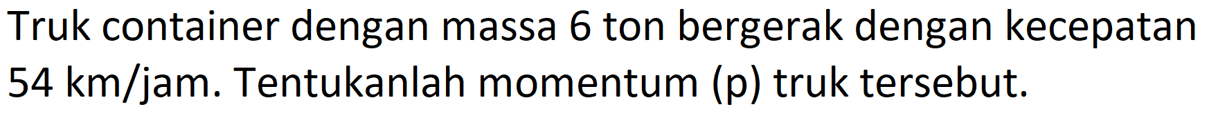 Truk container dengan massa 6 ton bergerak dengan kecepatan  54 km / jam . Tentukanlah momentum (p) truk tersebut.