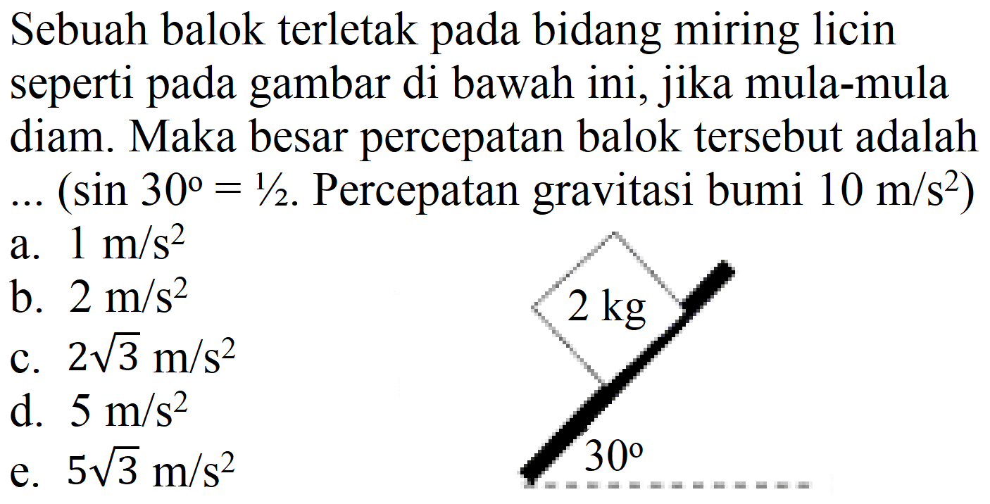 Sebuah balok terletak pada bidang miring licin seperti pada gambar di bawah ini, jika mula-mula diam. Maka besar percepatan balok tersebut adalah .  (sin 30=1 / 2. . Percepatan gravitasi bumi  10 m / s^(2)  )
a.  1 m / s^(2) 
b.  2 m / s^(2) 
c.  2 akar(3) m / s^(2) 
d.  5 m / s^(2) 
e.  5 akar(3) m / s^(2) 