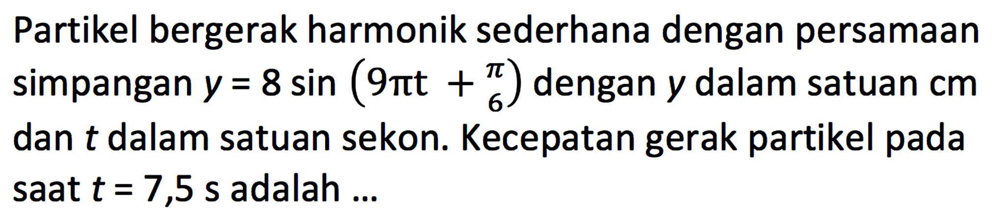 Partikel bergerak harmonik sederhana dengan persamaan simpangan  y=8 sin (9 pi t+(pi)/(6))  dengan  y  dalam satuan  cm  dan  t  dalam satuan sekon. Kecepatan gerak partikel pada saat  t=7,5 ~s  adalah ...