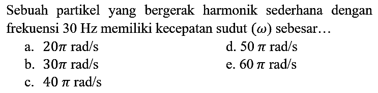 Sebuah partikel yang bergerak harmonik sederhana dengan frekuensi  30 Hz  memiliki kecepatan sudut  (omega)  sebesar...
a.  20 pi rad / s 
d.  50 pi rad / s 
b.  30 pi rad / s 
e.  60 pi rad / s 
c.  40 pi rad / s 