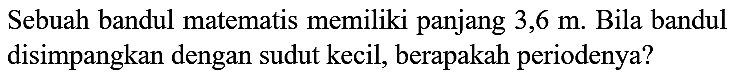 Sebuah bandul matematis memiliki panjang  3,6 m . Bila bandul disimpangkan dengan sudut kecil, berapakah periodenya?