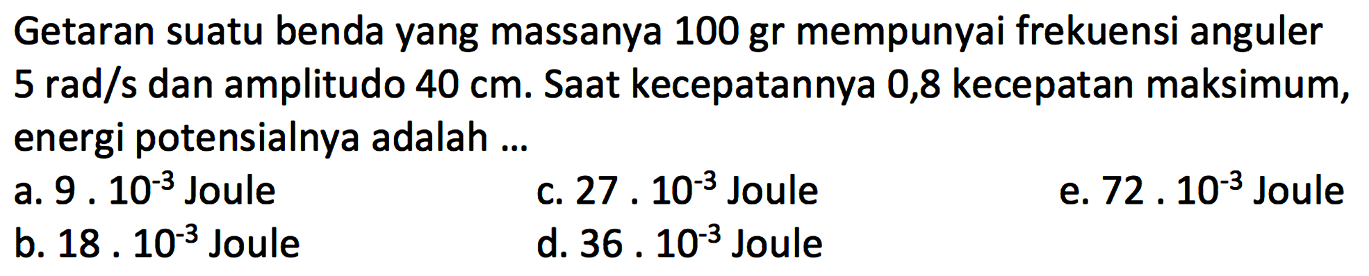 Getaran suatu benda yang massanya 100 gr mempunyai frekuensi anguler 5 rad/s dan amplitudo 40 cm. Saat kecepatannya 0,8 kecepatan maksimum, energi potensialnya adalah ...