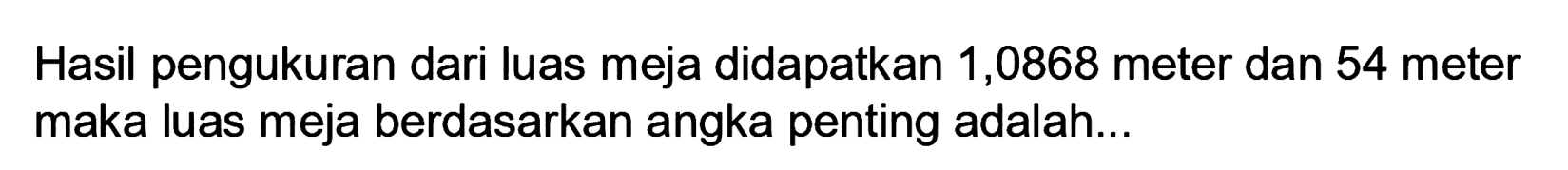 Hasil pengukuran dari luas meja didapatkan 1,0868 meter dan 54 meter maka luas meja berdasarkan angka penting adalah...