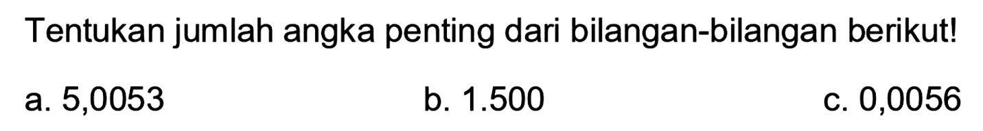 Tentukan jumlah angka penting dari bilangan-bilangan berikut!
a. 5,0053
b.  1.500 
C. 0,0056