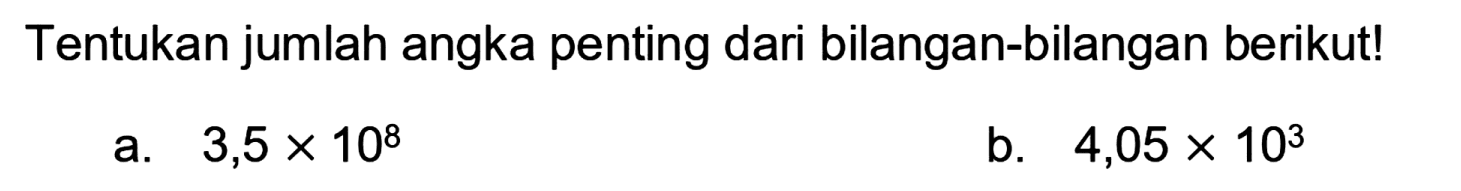 Tentukan jumlah angka penting dari bilangan-bilangan berikut!
a.  3,5 x 10^(8) 
b.  4,05 x 10^(3) 