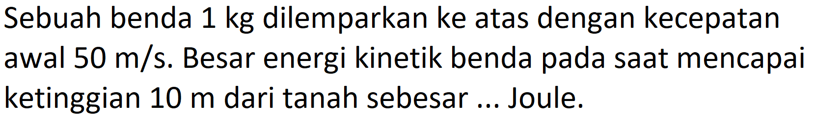 Sebuah benda 1 kg dilemparkan ke atas dengan kecepatan awal  50 m / s . Besar energi kinetik benda pada saat mencapai ketinggian  10 m  dari tanah sebesar ... Joule.