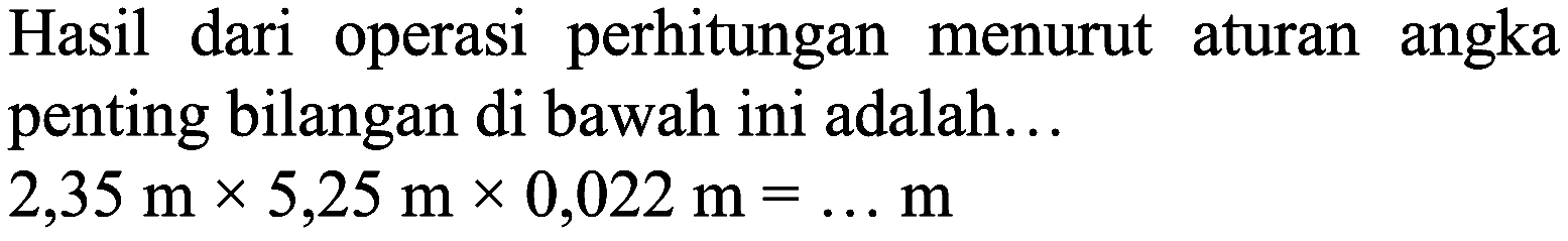 Hasil dari operasi perhitungan menurut aturan angka penting bilangan di bawah ini adalah...

2,35 m x 5,25 m x 0,022 m=... m
