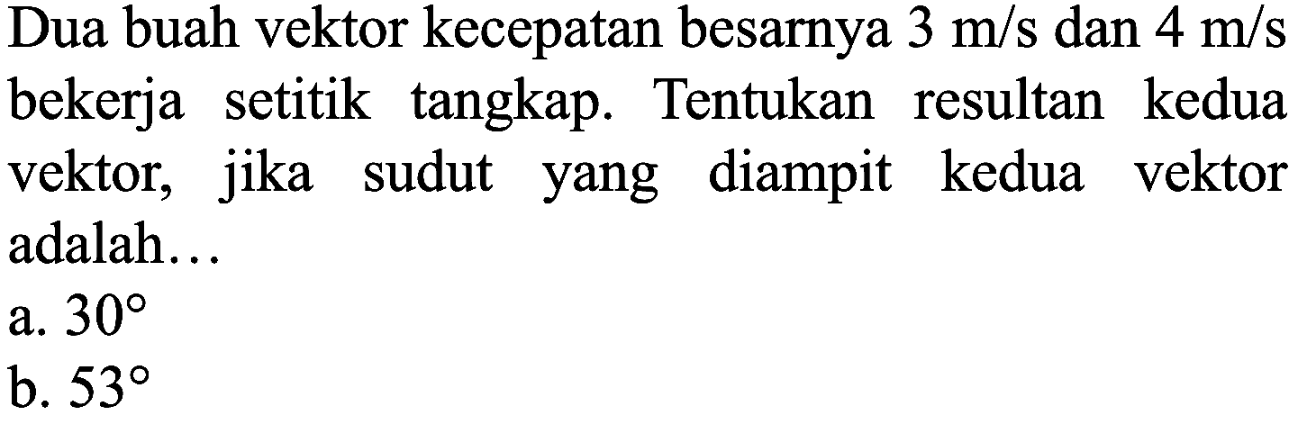 Dua buah vektor kecepatan besarnya  3 m / s  dan  4 m / s  bekerja setitik tangkap. Tentukan resultan kedua vektor, jika sudut yang diampit kedua vektor adalah...
a.  30 
b.  53 