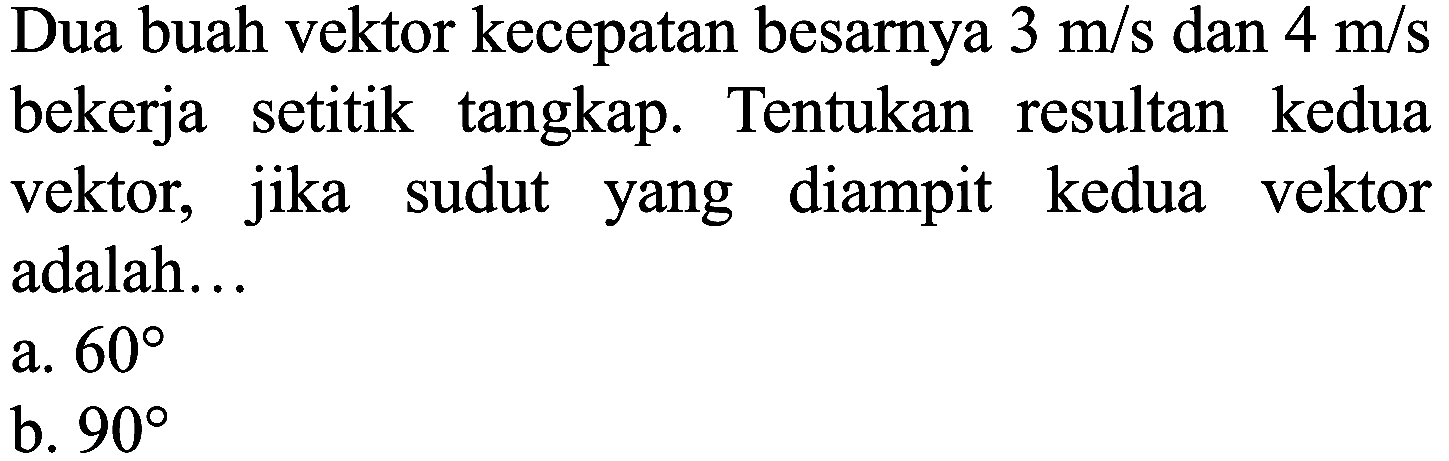 Dua buah vektor kecepatan besarnya  3 m / s  dan  4 m / s  bekerja setitik tangkap. Tentukan resultan kedua vektor, jika sudut yang diampit kedua vektor adalah...
a.  60 
b.  90 