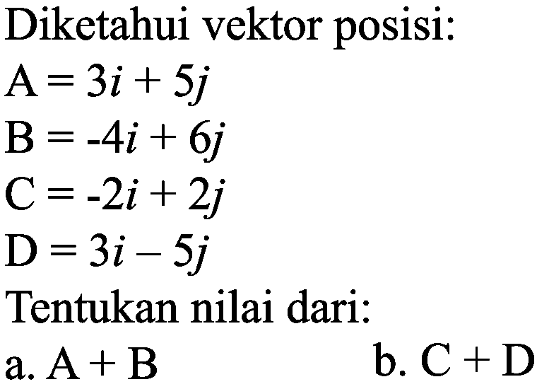 Diketahui vektor posisi:


A=3 i+5 j 
~B=-4 i+6 j 
C=-2 i+2 j 
D=3 i-5 j


Tentukan nilai dari:
a.  A+B 
b.  C+D 