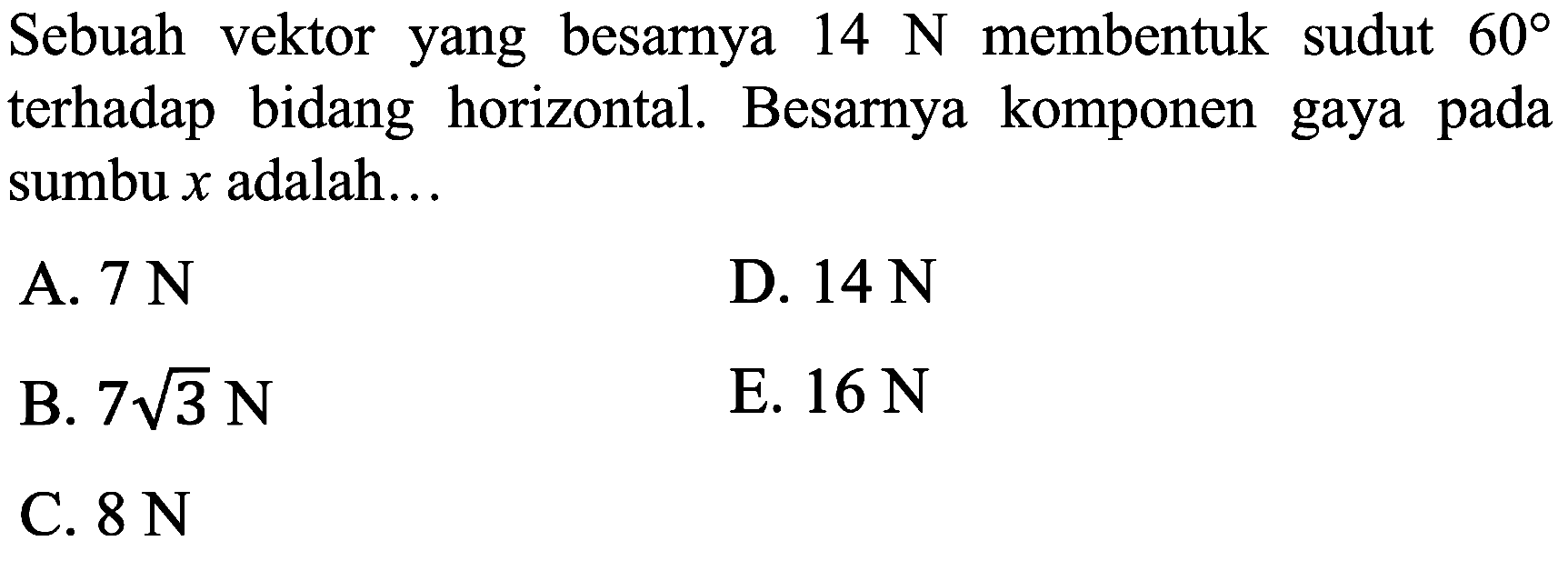 Sebuah vektor yang besarnya  14 N  membentuk sudut  60  terhadap bidang horizontal. Besarnya komponen gaya pada sumbu  x  adalah...