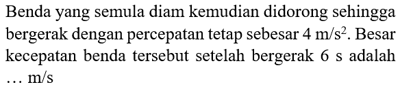 Benda yang semula diam kemudian didorong sehingga bergerak dengan percepatan tetap sebesar  4 m / s^(2) . Besar kecepatan benda tersebut setelah bergerak  6 s  adalah  ... m / s