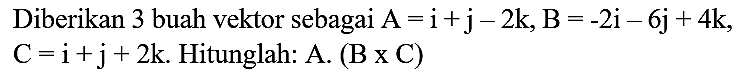 Diberikan 3 buah vektor sebagai  A=i+j-2 k, B=-2 i-6 j+4 k ,  C=i+j+2 k . Hitunglah: A.  (B x C)