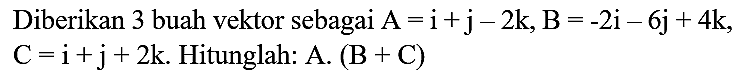 Diberikan 3 buah vektor sebagai  A=i+j-2 k, B=-2 i-6 j+4 k ,  C=i+j+2 k . Hitunglah: A.  (B+C)